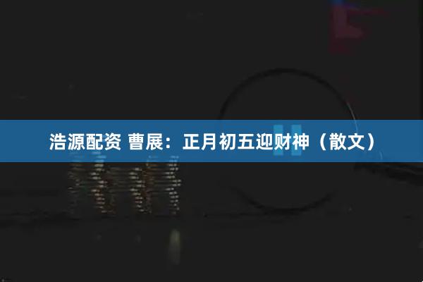 浩源配资 曹展：正月初五迎财神（散文）