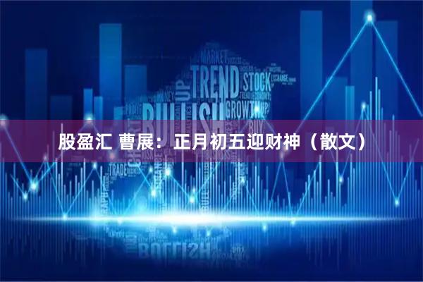 股盈汇 曹展：正月初五迎财神（散文）