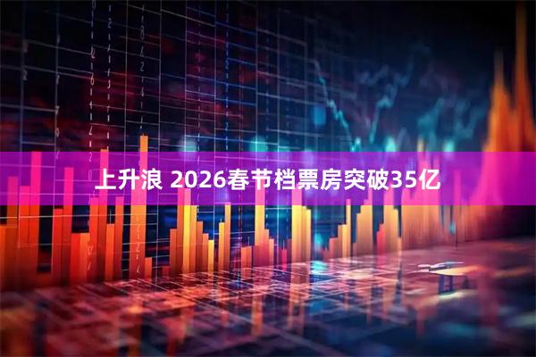 上升浪 2026春节档票房突破35亿