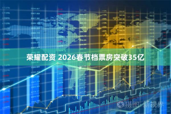 荣耀配资 2026春节档票房突破35亿