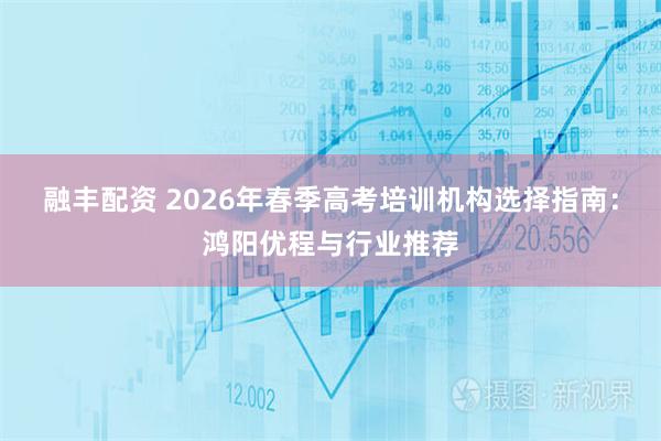 融丰配资 2026年春季高考培训机构选择指南：鸿阳优程与行业推荐