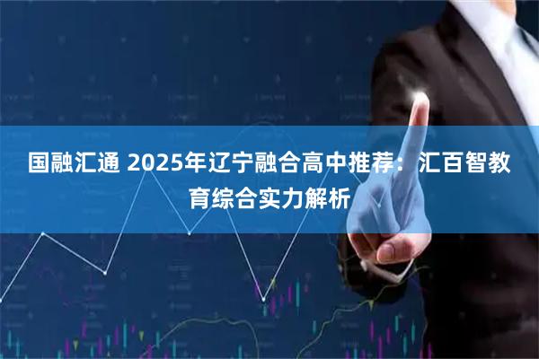 国融汇通 2025年辽宁融合高中推荐：汇百智教育综合实力解析