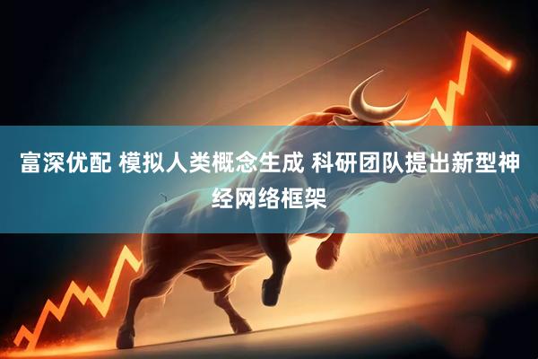 富深优配 模拟人类概念生成 科研团队提出新型神经网络框架