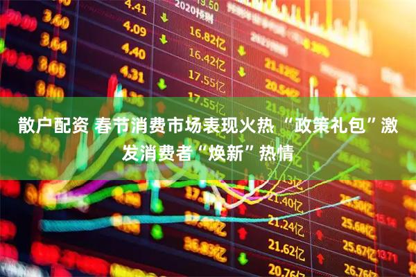 散户配资 春节消费市场表现火热 “政策礼包”激发消费者“焕新”热情