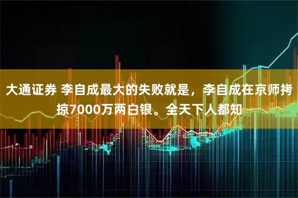 大通证券 李自成最大的失败就是，李自成在京师拷掠7000万两白银。全天下人都知
