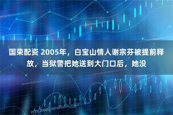 国荣配资 2005年，白宝山情人谢宗芬被提前释放，当狱警把她送到大门口后，她没