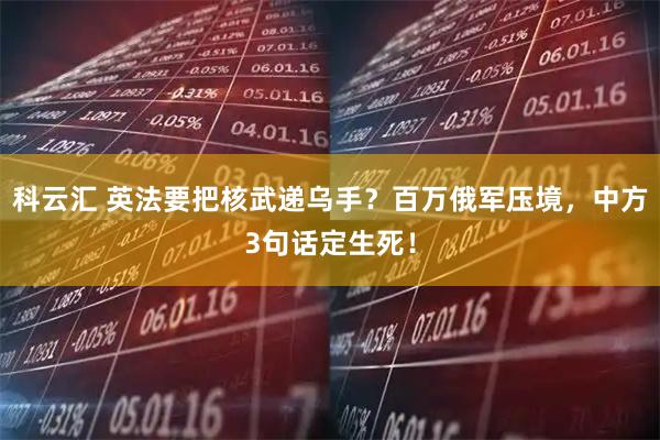 科云汇 英法要把核武递乌手？百万俄军压境，中方3句话定生死！