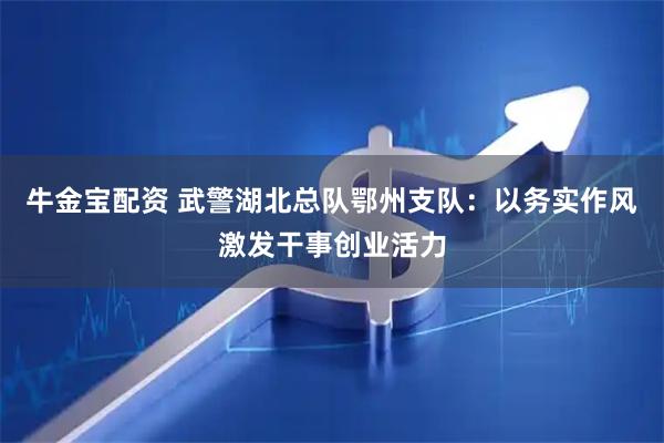 牛金宝配资 武警湖北总队鄂州支队：以务实作风激发干事创业活力
