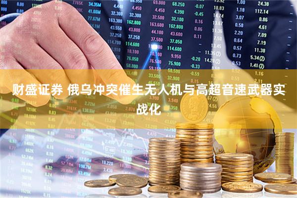财盛证券 俄乌冲突催生无人机与高超音速武器实战化