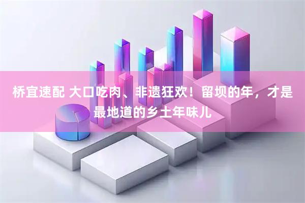 桥宜速配 大口吃肉、非遗狂欢！留坝的年，才是最地道的乡土年味儿