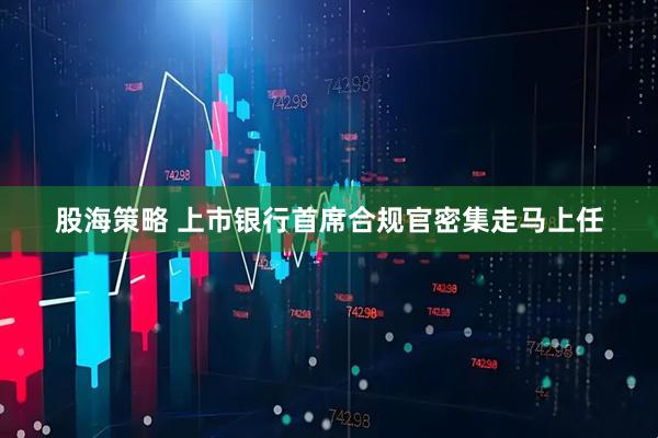 股海策略 上市银行首席合规官密集走马上任