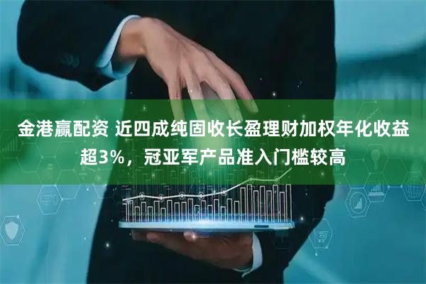 金港赢配资 近四成纯固收长盈理财加权年化收益超3%，冠亚军产品准入门槛较高