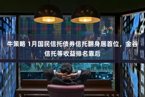 牛策略 1月国民信托债券信托翻身居首位，金谷信托等收益排名靠后