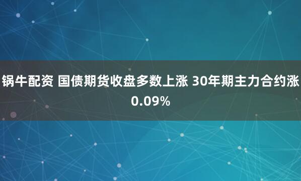 锅牛配资 国债期货收盘多数上涨 30年期主力合约涨0.09%