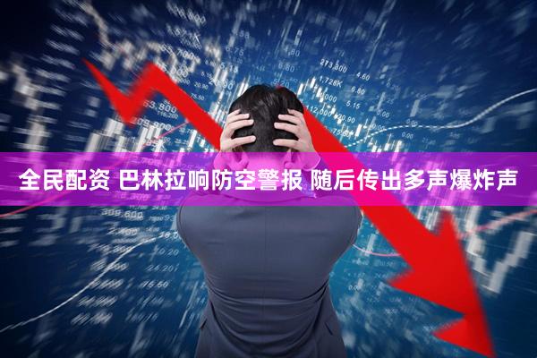 全民配资 巴林拉响防空警报 随后传出多声爆炸声