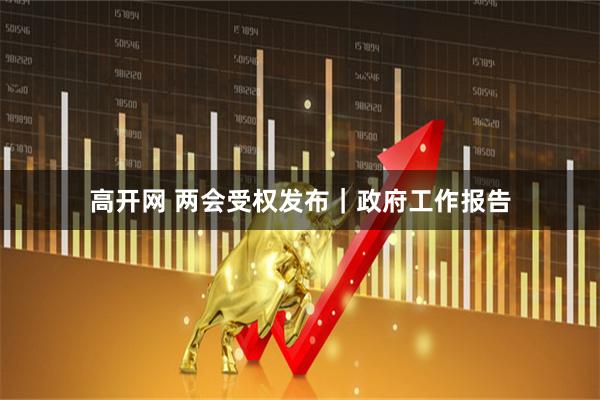 高开网 两会受权发布｜政府工作报告