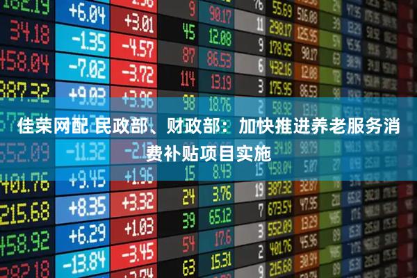 佳荣网配 民政部、财政部：加快推进养老服务消费补贴项目实施