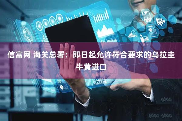 信富网 海关总署：即日起允许符合要求的乌拉圭牛黄进口