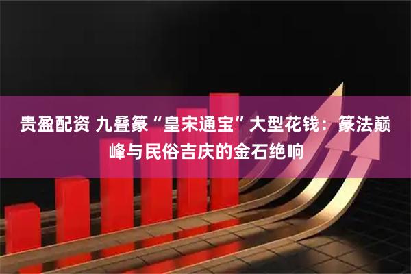 贵盈配资 九叠篆“皇宋通宝”大型花钱：篆法巅峰与民俗吉庆的金石绝响