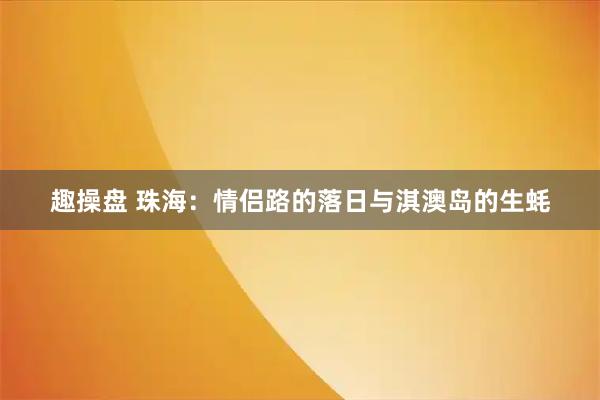 趣操盘 珠海：情侣路的落日与淇澳岛的生蚝