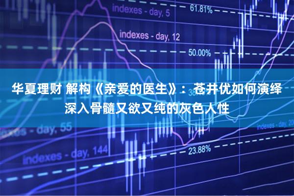 华夏理财 解构《亲爱的医生》：苍井优如何演绎深入骨髓又欲又纯的灰色人性