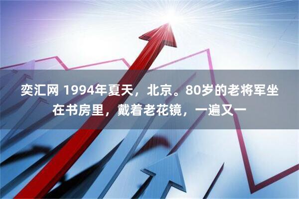 奕汇网 1994年夏天，北京。80岁的老将军坐在书房里，戴着老花镜，一遍又一