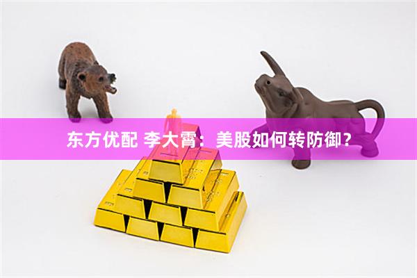 东方优配 李大霄：美股如何转防御？