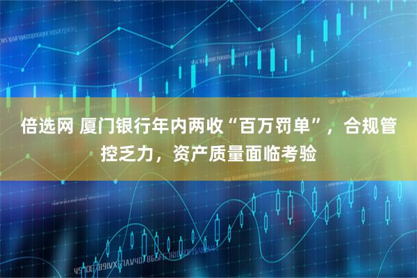 倍选网 厦门银行年内两收“百万罚单”，合规管控乏力，资产质量面临考验