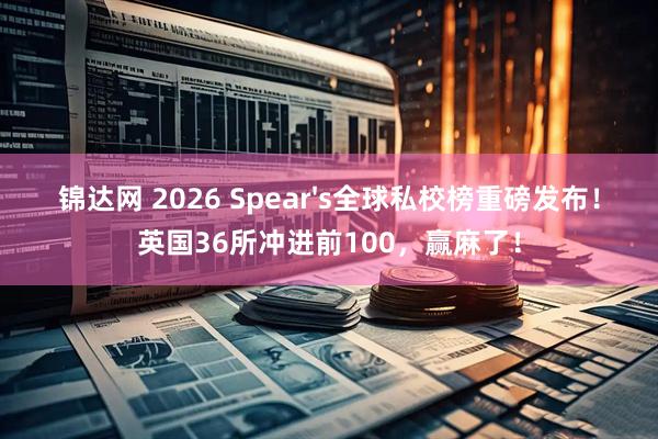 锦达网 2026 Spear's全球私校榜重磅发布！英国36所冲进前100，赢麻了！