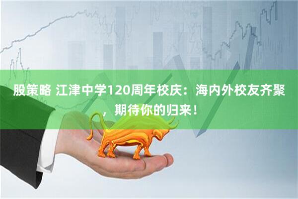 股策略 江津中学120周年校庆：海内外校友齐聚，期待你的归来！
