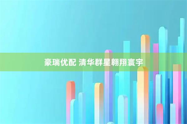 豪瑞优配 清华群星翱翔寰宇