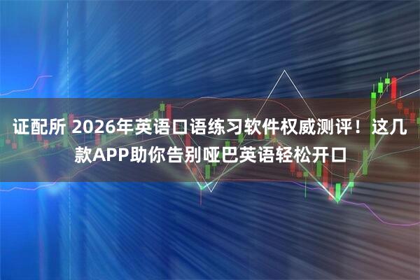 证配所 2026年英语口语练习软件权威测评！这几款APP助你告别哑巴英语轻松开口
