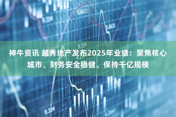 神牛资讯 越秀地产发布2025年业绩：聚焦核心城市、财务安全稳健、保持千亿规模