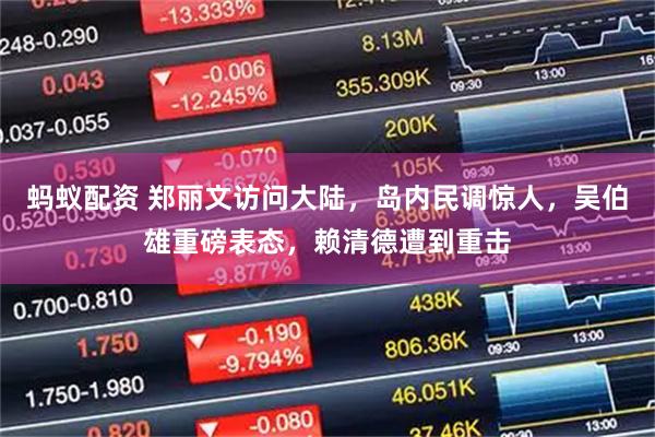 蚂蚁配资 郑丽文访问大陆，岛内民调惊人，吴伯雄重磅表态，赖清德遭到重击