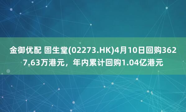 金御优配 固生堂(02273.HK)4月10日回购3627.63万港元，年内累计回购1.04亿港元