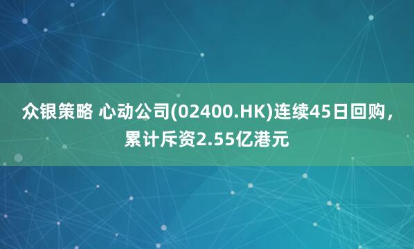 众银策略 心动公司(02400.HK)连续45日回购，累计斥资2.55亿港元
