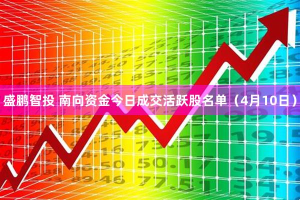 盛鹏智投 南向资金今日成交活跃股名单（4月10日）