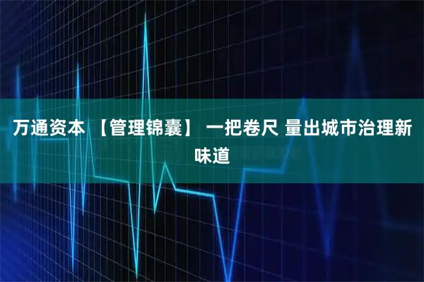 万通资本 【管理锦囊】 一把卷尺 量出城市治理新味道