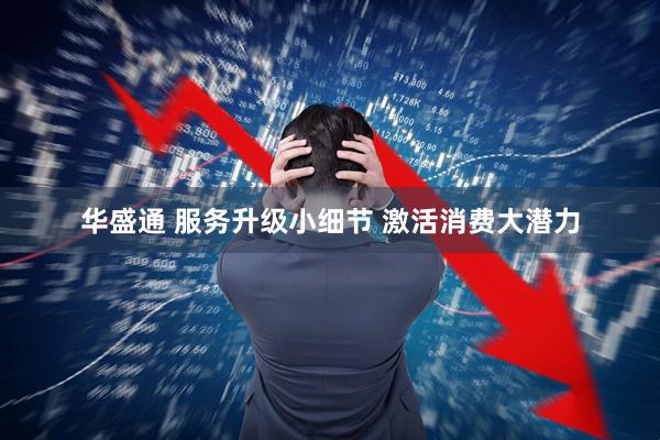 华盛通 服务升级小细节 激活消费大潜力