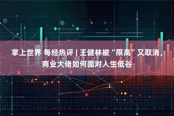掌上世界 每经热评 | 王健林被“限高”又取消，商业大佬如何面对人生低谷