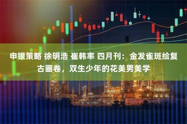 申银策略 徐明浩 崔韩率 四月刊：金发雀斑绘复古画卷，双生少年的花美男美学