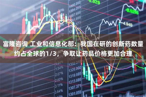 富隆咨询 工业和信息化部：我国在研的创新药数量约占全球的1/3，争取让药品价格更加合理