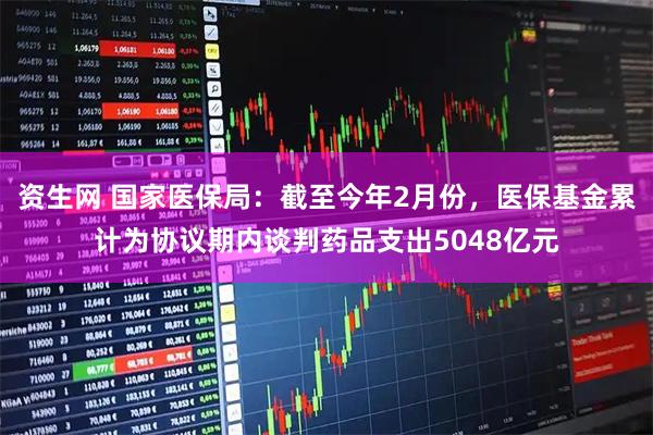 资生网 国家医保局：截至今年2月份，医保基金累计为协议期内谈判药品支出5048亿元