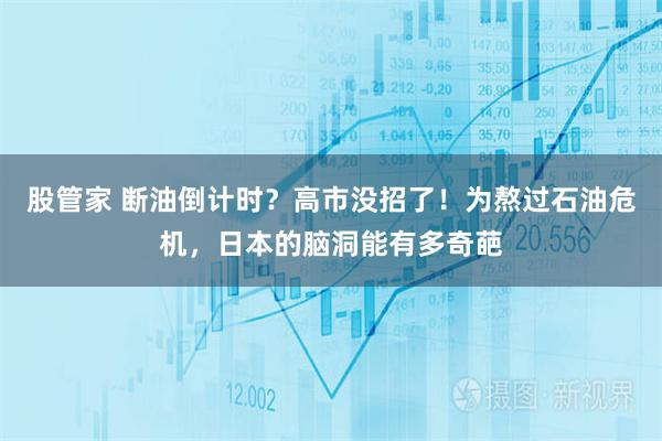 股管家 断油倒计时？高市没招了！为熬过石油危机，日本的脑洞能有多奇葩