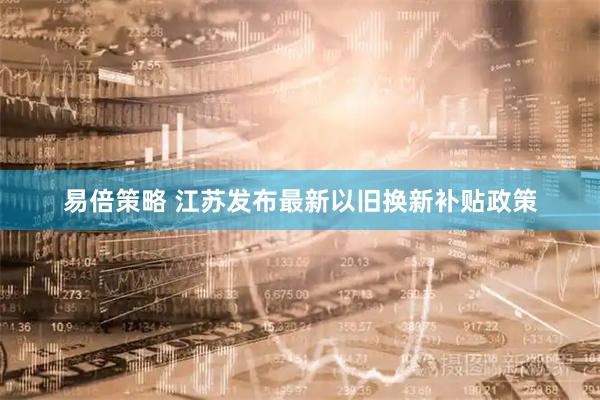 易倍策略 江苏发布最新以旧换新补贴政策