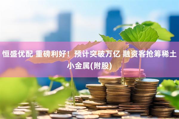 恒盛优配 重磅利好！预计突破万亿 融资客抢筹稀土小金属(附股)