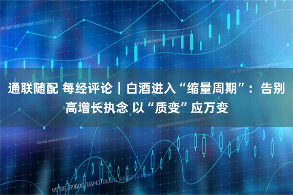 通联随配 每经评论｜白酒进入“缩量周期”：告别高增长执念 以“质变”应万变