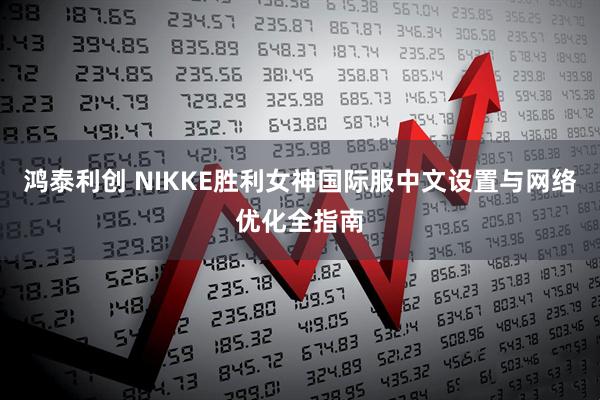 鸿泰利创 NIKKE胜利女神国际服中文设置与网络优化全指南