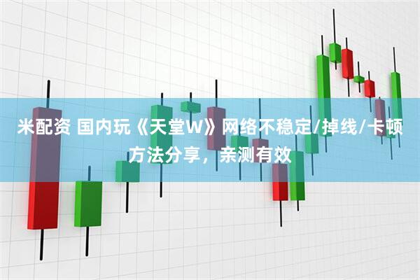米配资 国内玩《天堂W》网络不稳定/掉线/卡顿方法分享，亲测有效