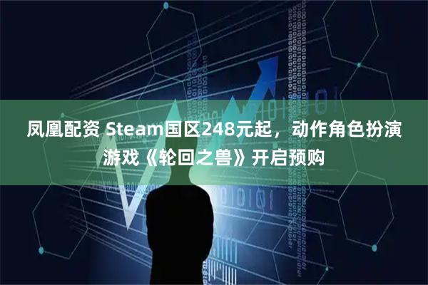 凤凰配资 Steam国区248元起，动作角色扮演游戏《轮回之兽》开启预购